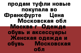 продам туфли новые покупала во Франкфурте! › Цена ­ 3 000 - Московская обл., Москва г. Одежда, обувь и аксессуары » Женская одежда и обувь   . Московская обл.